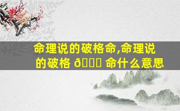 命理说的破格命,命理说的破格 🐘 命什么意思